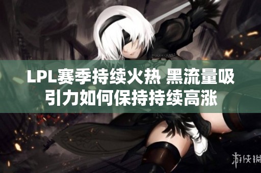 LPL赛季持续火热 黑流量吸引力如何保持持续高涨