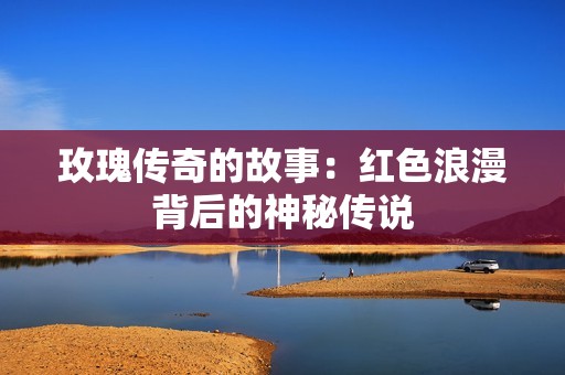 玫瑰传奇的故事：红色浪漫背后的神秘传说