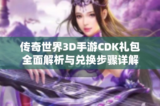 传奇世界3D手游CDK礼包全面解析与兑换步骤详解