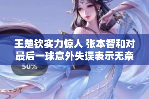 王楚钦实力惊人 张本智和对最后一球意外失误表示无奈