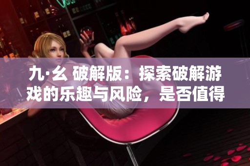 九·幺 破解版：探索破解游戏的乐趣与风险，是否值得一试？