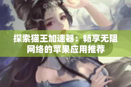 探索猫王加速器：畅享无阻网络的苹果应用推荐