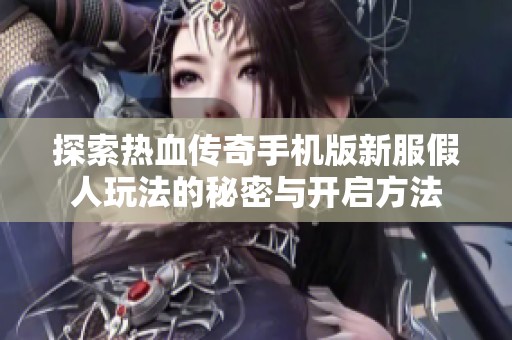 探索热血传奇手机版新服假人玩法的秘密与开启方法