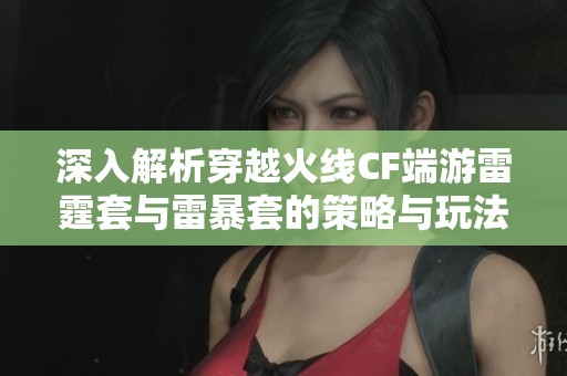 深入解析穿越火线CF端游雷霆套与雷暴套的策略与玩法技巧