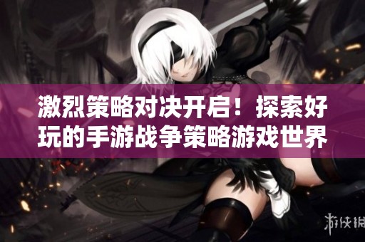 激烈策略对决开启！探索好玩的手游战争策略游戏世界