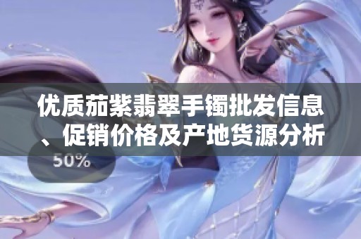 优质茄紫翡翠手镯批发信息、促销价格及产地货源分析