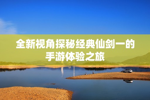 全新视角探秘经典仙剑一的手游体验之旅