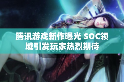 腾讯游戏新作曝光 SOC领域引发玩家热烈期待