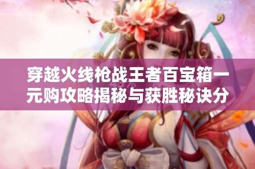 穿越火线枪战王者百宝箱一元购攻略揭秘与获胜秘诀分享