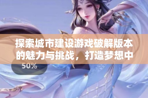 探索城市建设游戏破解版本的魅力与挑战，打造梦想中的理想城市
