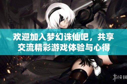 欢迎加入梦幻诛仙吧，共享交流精彩游戏体验与心得