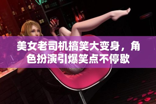 美女老司机搞笑大变身，角色扮演引爆笑点不停歇