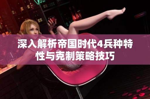 深入解析帝国时代4兵种特性与克制策略技巧