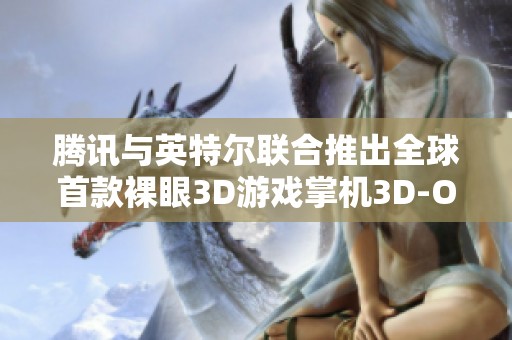 腾讯与英特尔联合推出全球首款裸眼3D游戏掌机3D-One