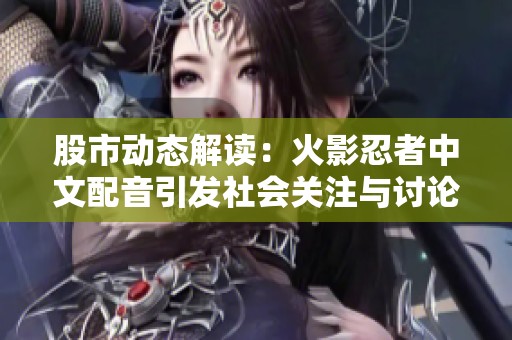 股市动态解读：火影忍者中文配音引发社会关注与讨论