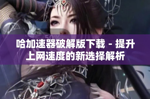 哈加速器破解版下载 - 提升上网速度的新选择解析