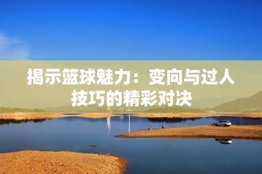 揭示篮球魅力：变向与过人技巧的精彩对决