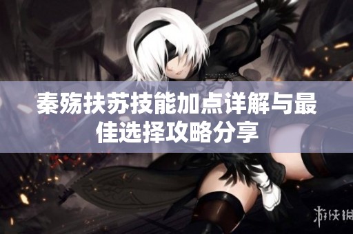 秦殇扶苏技能加点详解与最佳选择攻略分享