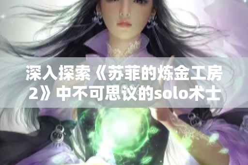 深入探索《苏菲的炼金工房2》中不可思议的solo术士成长策略与技巧分析