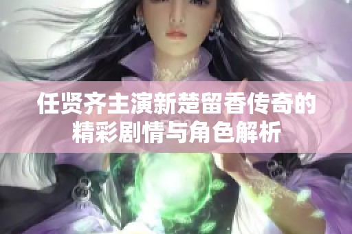 任贤齐主演新楚留香传奇的精彩剧情与角色解析