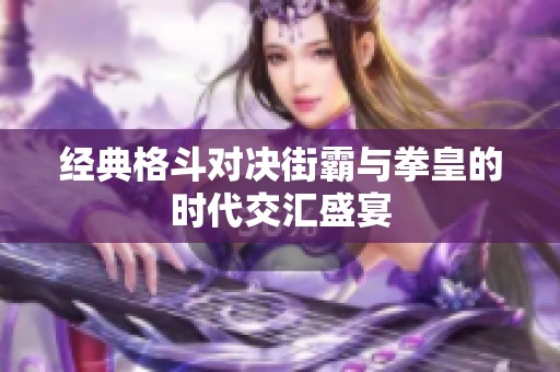 经典格斗对决街霸与拳皇的时代交汇盛宴