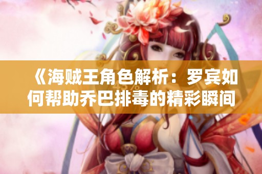 《海贼王角色解析：罗宾如何帮助乔巴排毒的精彩瞬间》