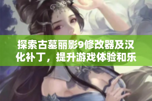 探索古墓丽影9修改器及汉化补丁，提升游戏体验和乐趣
