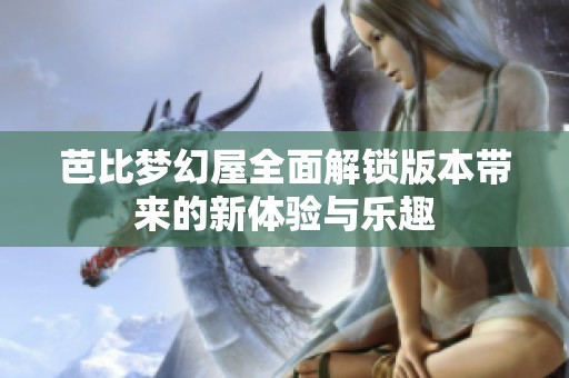 芭比梦幻屋全面解锁版本带来的新体验与乐趣