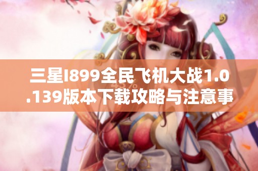 三星I899全民飞机大战1.0.139版本下载攻略与注意事项详细分享