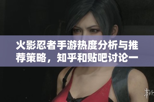 火影忍者手游热度分析与推荐策略，知乎和贴吧讨论一览