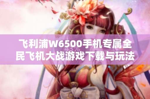 飞利浦W6500手机专属全民飞机大战游戏下载与玩法攻略