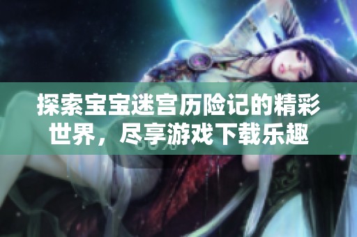 探索宝宝迷宫历险记的精彩世界，尽享游戏下载乐趣