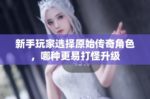 新手玩家选择原始传奇角色，哪种更易打怪升级