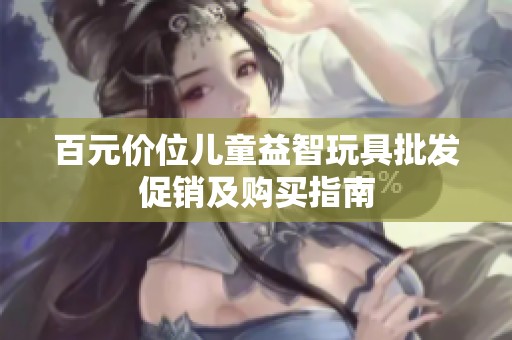 百元价位儿童益智玩具批发促销及购买指南
