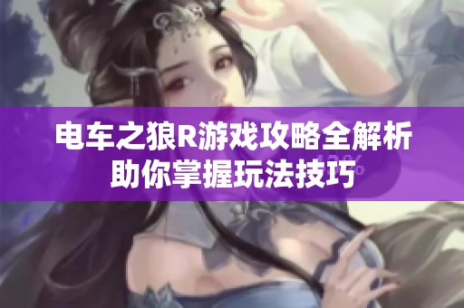 电车之狼R游戏攻略全解析助你掌握玩法技巧