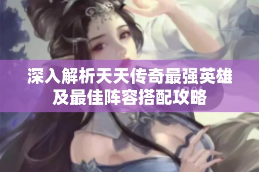 深入解析天天传奇最强英雄及最佳阵容搭配攻略