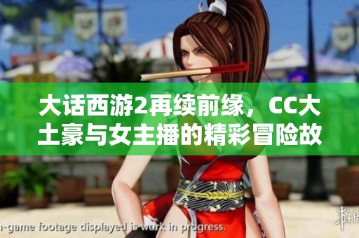 大话西游2再续前缘，CC大土豪与女主播的精彩冒险故事