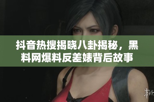 抖音热搜揭晓八卦揭秘，黑料网爆料反差婊背后故事