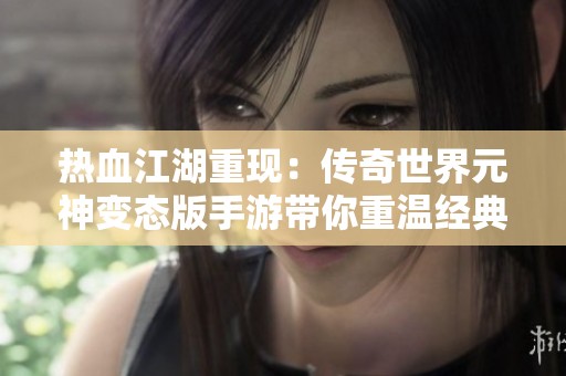 热血江湖重现：传奇世界元神变态版手游带你重温经典岁月