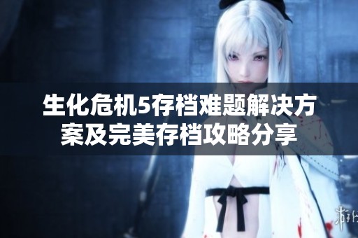 生化危机5存档难题解决方案及完美存档攻略分享