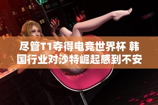 尽管T1夺得电竞世界杯 韩国行业对沙特崛起感到不安
