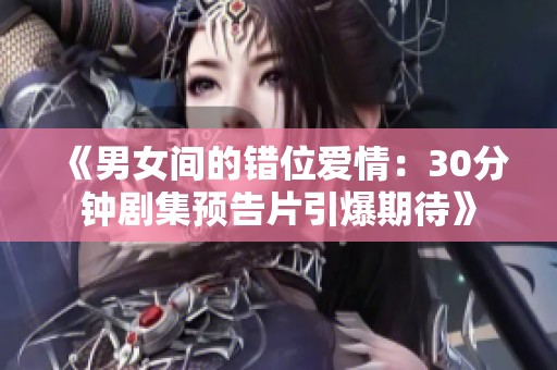 《男女间的错位爱情：30分钟剧集预告片引爆期待》