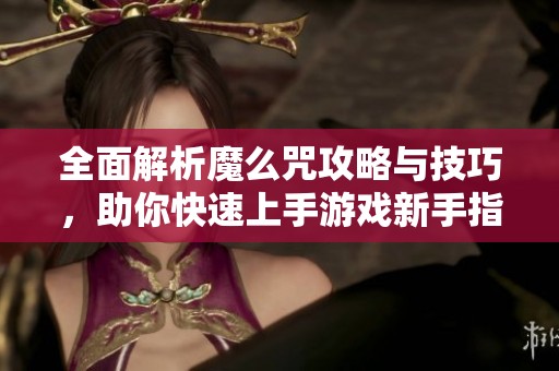 全面解析魔么咒攻略与技巧，助你快速上手游戏新手指南