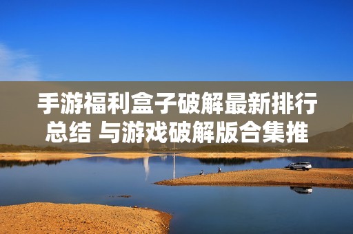 手游福利盒子破解最新排行总结 与游戏破解版合集推荐