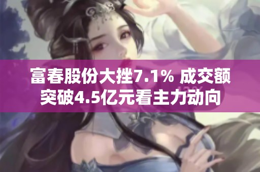 富春股份大挫7.1% 成交额突破4.5亿元看主力动向