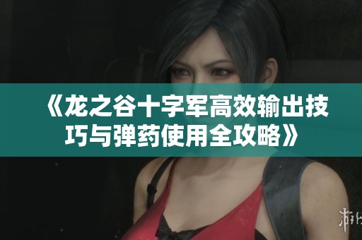 《龙之谷十字军高效输出技巧与弹药使用全攻略》