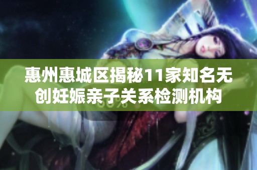 惠州惠城区揭秘11家知名无创妊娠亲子关系检测机构