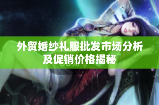 外贸婚纱礼服批发市场分析及促销价格揭秘