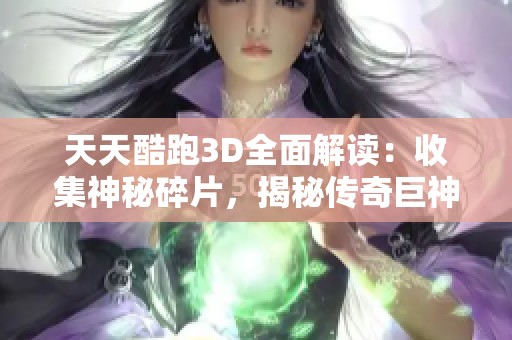 天天酷跑3D全面解读：收集神秘碎片，揭秘传奇巨神遗迹攻略
