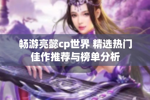 畅游亮懿cp世界 精选热门佳作推荐与榜单分析